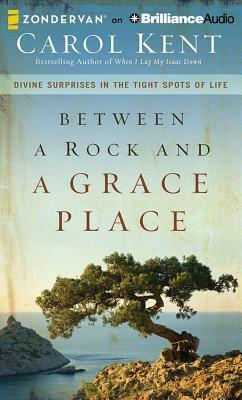 Between a Rock and a Grace Place: Divine Surprises in the Tights Spots of Life by Carol Kent