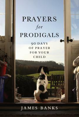 Prayers for Prodigals: 90 Days of Prayer for Your Child by James Banks