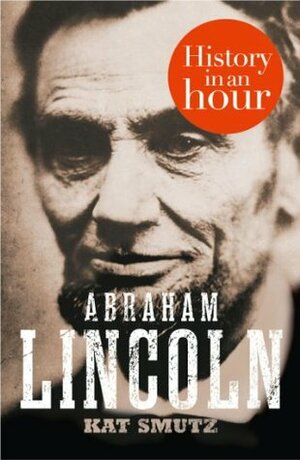 Abraham Lincoln: History in an Hour by Kat Smutz