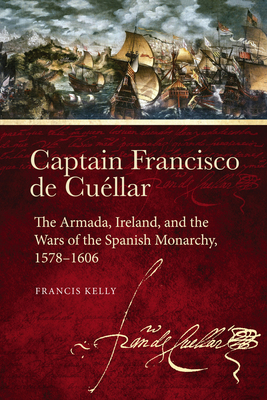 Captain Francisco de Cuéllar: The Armada, Ireland, and the Wars of the Spanish Monarchy, 1578-1606 by Francis Kelly