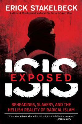 Isis Exposed: Beheadings, Slavery, and the Hellish Reality of Radical Islam by Erick Stakelbeck