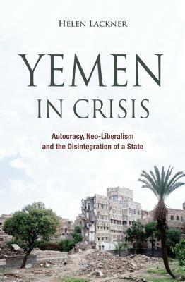 Yemen in Crisis: Autocracy, Neo-Liberalism and the Disintegration of a State by Helen Lackner