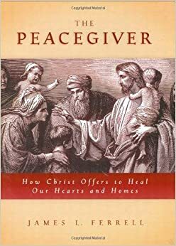 The Peace Giver  How Christ offers to Heal our Hearts and Homes by James L. Ferrell