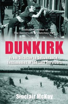 Dunkirk: From Disaster to Deliverance - Testimonies of the Last Survivors by Sinclair McKay