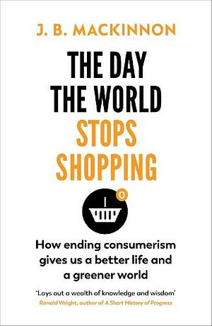 The Day the World Stops Shopping: How to have a better life and greener world by J.B. MacKinnon
