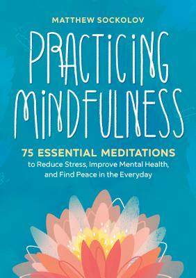 Practicing Mindfulness: 75 Essential Meditations to Reduce Stress, Improve Mental Health, and Find Peace in the Everyday by Matthew Sockolov