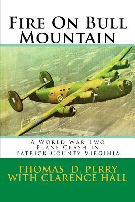 Fire On Bull Mountain: A World War Two Plane Crash in Patrick County Virginia by Clarence Hall, Thomas D. Perry