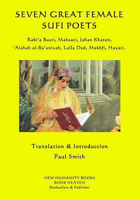 Seven Great Female Sufi Poets: Rabi?a Basri, Mahsati, Jahan Khatun, ?Aishah al-Ba?uniyah, Lalla Ded, Makhfi, Hayati. by Paul Smith