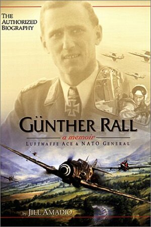 Günther Rall: A Memoir- Luftwaffe Ace & NATO General by Jill Amadio, Günther Rall