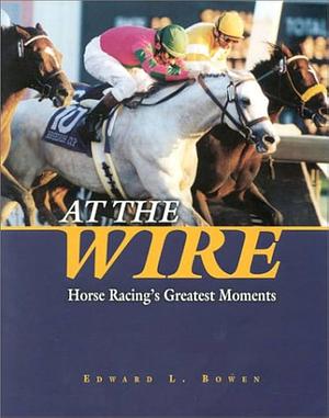 At the Wire: Horse Racing's Greatest Moments by Edward L. Bowen