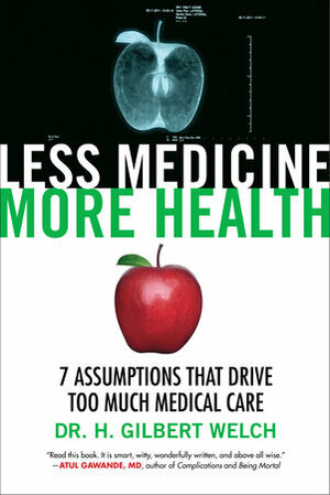 Less Medicine, More Health: 7 Assumptions That Drive Too Much Medical Care by H. Gilbert Welch