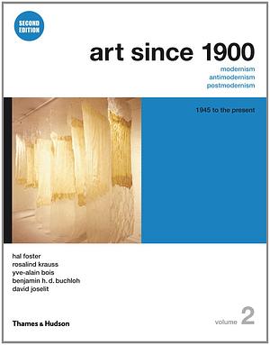 Art Since 1900: Modernism, Antimodernism, Postmodernism, Vol. 2: 1945 to 2010 by Benjamin H.D. Buchloh, David Joselit, Yve-Alain Bois, Hal Foster, Rosalind E. Krauss