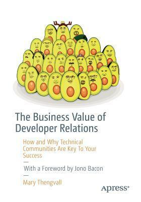 The Business Value of Developer Relations: How and Why Technical Communities Are Key to Your Success by Mary Thengvall