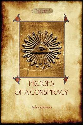 Proofs of a Conspiracy - against all the religions and governments of Europe: carried on in the secret meetings of Free Masons, Illuminati, and Readin by John Arthur Robison