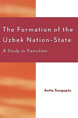 The Formation of the Uzbek Nation-State: A Study in Transition by Anita Sengupta