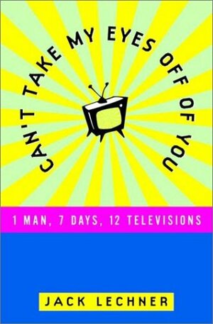 Can't Take My Eyes Off of You: One Man, Seven Days, Twelve Televisions by Jack Lechner