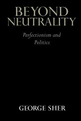 Beyond Neutrality: Perfectionism and Politics by George Sher