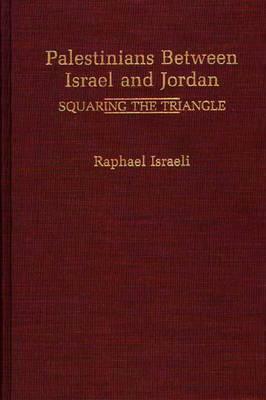 Palestinians Between Israel and Jordan: Squaring the Triangle by Raphael Israeli