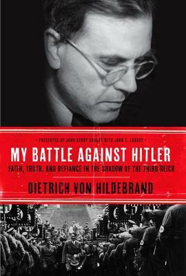 My Battle Against Hitler: Faith, Truth, and Defiance in the Shadow of the Third Reich by John Henry Crosby, Dietrich von Hildebrand