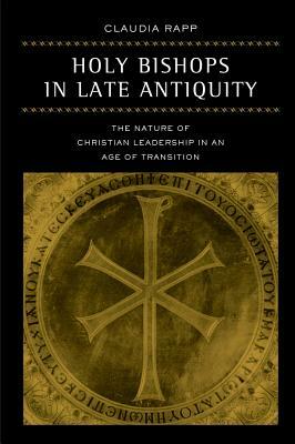 Holy Bishops in Late Antiquity, Volume 37: The Nature of Christian Leadership in an Age of Transition by Claudia Rapp