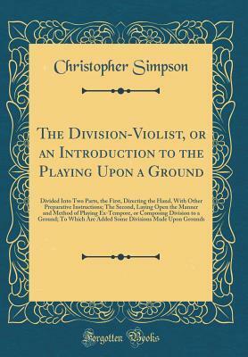The Division-Violist, or an Introduction to the Playing Upon a Ground: Divided Into Two Parts, the First, Directing the Hand, With Other Preparative Instructions; The Second, Laying Open the Manner and Method of Playing Ex-Tempore, or Composing Division t by Christopher Simpson