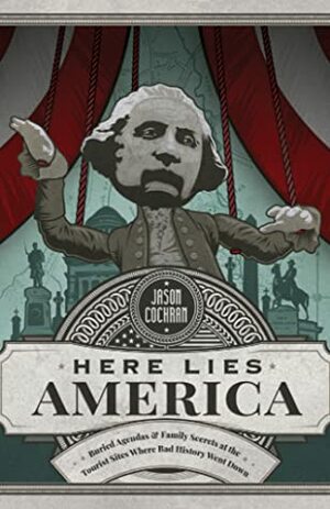 Here Lies America: Buried AgendasFamily Secrets at the Tourist Sites Where Bad History Went by Jason Cochran