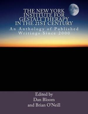 The New York Institute for Gestalt Therapy in the 21st Century: An Anthology of Published Writings since 2000 by Dan Bloom, Brian O'Neill