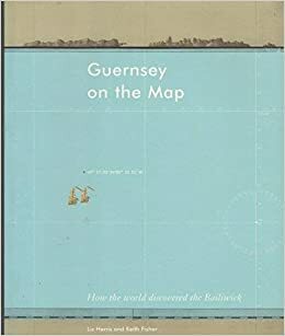 Guernsey on the Map: How the World Discovered the Bailiwick by Keith Fisher, Liz Harris