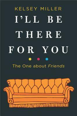 I'll Be There for You: The One about Friends by Kelsey Miller
