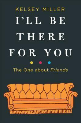 I'll Be There for You: The One about Friends by Kelsey Miller