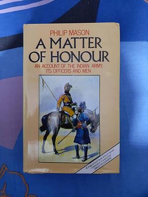 A matter of honour;: An account of the Indian Army, its officers and men by Philip Mason, Philip Mason