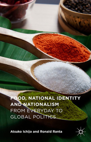 Food, National Identity and Nationalism: From Everyday to Global Politics by Ronald Ranta, Atsuko Ichijo