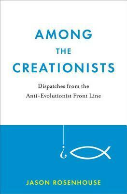 Among the Creationists: Dispatches from the Anti-Evolutionist Front Line by Jason Rosenhouse