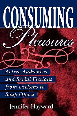 Consuming Pleasures: Active Audiences and Serial Fictions from Dickens to Soap Opera by Jennifer Hayward