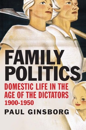 Family Politics: Domestic Life, Devastation and Survival, 1900-1950 by Paul Ginsborg