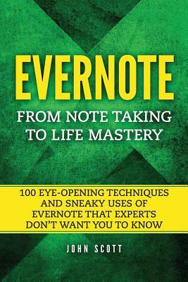 Evernote: From Note Taking to Life Mastery: 100 Eye-Opening Techniques and Sneaky Uses of Evernote that Experts Don't Want You t by John Scott