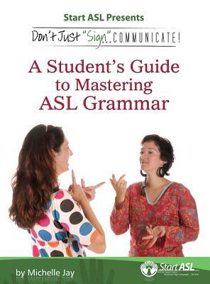 Don't Just Sign... Communicate!: A Student's Guide to Mastering ASL Grammar by Michelle Jay