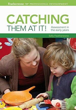 Catching Them at It!: Assessment in the Early Years. by Sally Featherstone by Sally Featherstone