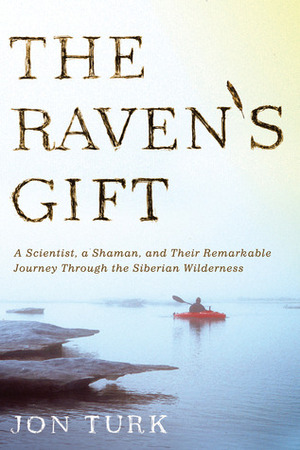 The Raven's Gift: A Scientist, a Shaman, and Their Remarkable Journey Through the Siberian Wilderness by Jon Turk