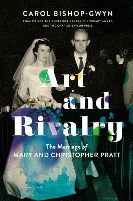 Art and Rivalry: The Marriage of Mary and Christopher Pratt by Carol Bishop-Gwyn