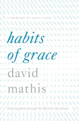 Habits of Grace: Enjoying Jesus Through the Spiritual Disciplines by David Mathis