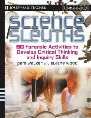 Science Sleuths: 60 Forensic Activities to Develop Critical Thinking and Inquiry Skills, Grades 4 - 8 by Pam Walker, Elaine Wood