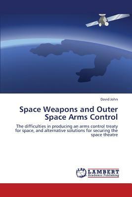 Space Weapons and Outer Space Arms Control by John David
