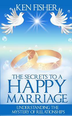 The Secrets to a Happy Marriage: Understanding the Mystery of Relationships by Ken Fisher