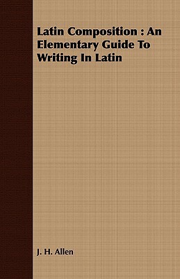 Latin Composition: An Elementary Guide to Writing in Latin by J. H. Allen