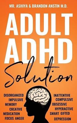 Adult ADHD Solution: The Complete Guide to Understanding and Managing Adult ADHD to Overcome Impulsivity, Hyperactivity, Inattention, Stres by Ashiya, Brandon Anstin