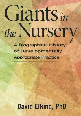 Giants in the Nursery: A Biographical History of Developmentally Appropriate Practice by David Elkind