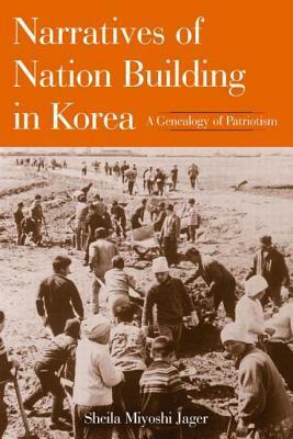 Narratives of Nation Building in Korea: A Genealogy of Patriotism by Sheila Miyoshi Jager