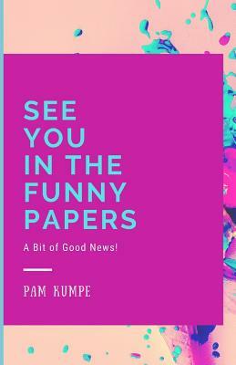 See You in the Funny Papers: A Bit of Good News! by Pam Kumpe