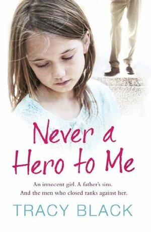 Never a Hero To Me: An innocent girl. A father's sins. And the men who closed ranks against her by Tracy Black